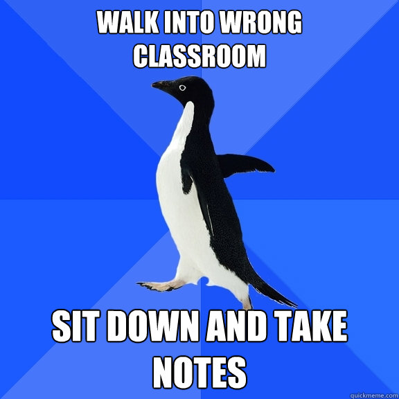 walk into wrong 
classroom sit down and take notes  Socially Awkward Penguin