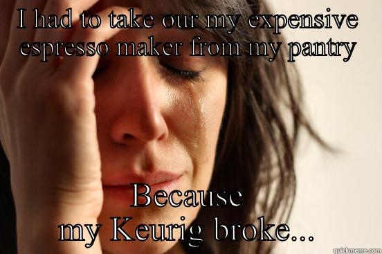 I HAD TO TAKE OUR MY EXPENSIVE ESPRESSO MAKER FROM MY PANTRY BECAUSE MY KEURIG BROKE... First World Problems