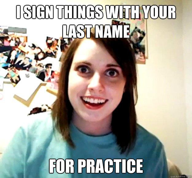 i sign things with your last name for practice - i sign things with your last name for practice  Overly Attached Girlfriend