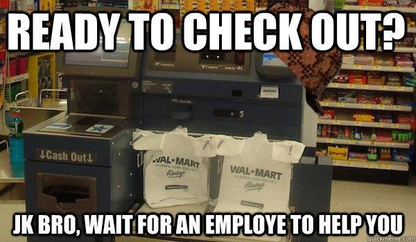 Ready to check out? JK bro, wait for an employe to help you - Ready to check out? JK bro, wait for an employe to help you  Scumbag Self Checkout