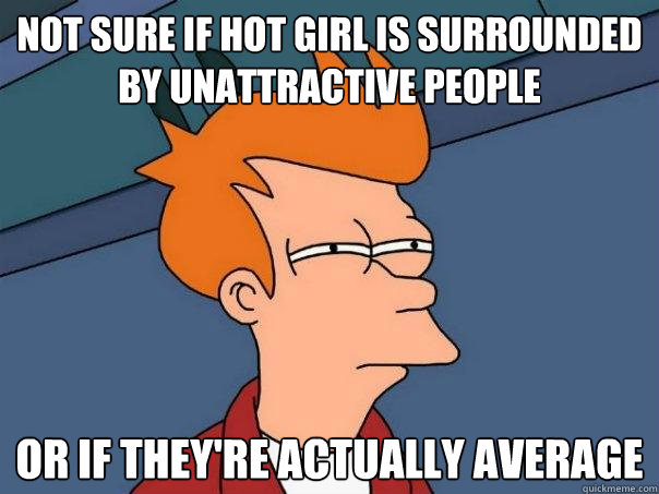 Not sure if hot girl is surrounded by unattractive people or if they're actually average  Futurama Fry