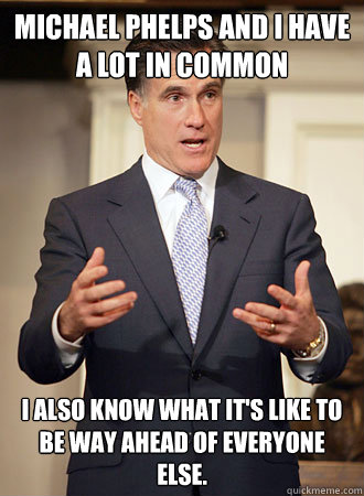 Michael Phelps and I have a lot in common I also know what it's like to be way ahead of everyone else.  Relatable Romney