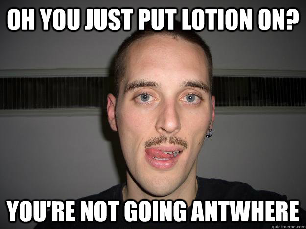 OH YOU JUST PUT LOTION ON? YOU'RE NOT GOING ANTWHERE - OH YOU JUST PUT LOTION ON? YOU'RE NOT GOING ANTWHERE  Creepy Chris