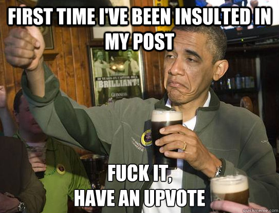 First time I've been insulted in my post Fuck it,
have an upvote - First time I've been insulted in my post Fuck it,
have an upvote  Upvoting Obama