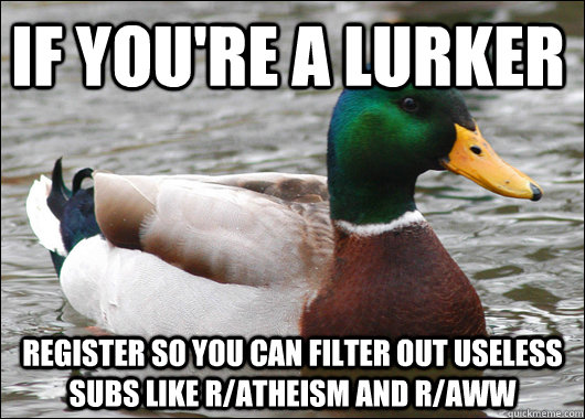 If you're a lurker Register so you can filter out useless subs like r/atheism and r/aww - If you're a lurker Register so you can filter out useless subs like r/atheism and r/aww  Actual Advice Mallard