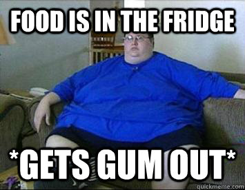 Food is in the fridge *Gets gum out* - Food is in the fridge *Gets gum out*  Lazy Larry