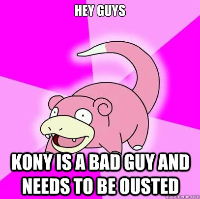 Hey guys KONY is a bad guy and needs to be ousted  Slowpoke
