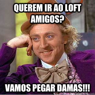 querem ir ao loft amigos? vamos pegar damas!!!  Creepy Wonka