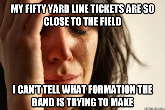 My fifty yard line tickets are so close to the field I can't tell what formation the band is trying to make  First World Problems