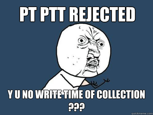 pt ptt rejected y u no write time of collection ???  Y U No