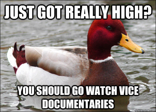 just got really high? You should go watch vice documentaries  Malicious Advice Mallard