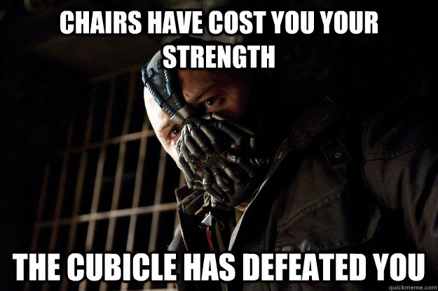 Chairs have cost you your strength the cubicle has defeated you  Angry Bane