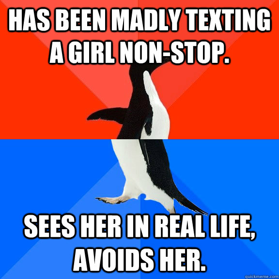 Has been madly texting a girl non-stop. sees her in real life, avoids her.  Socially Awesome Awkward Penguin