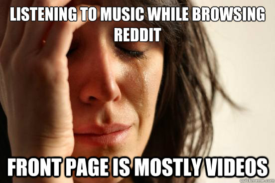 Listening to music while browsing reddit front page is mostly videos  First World Problems