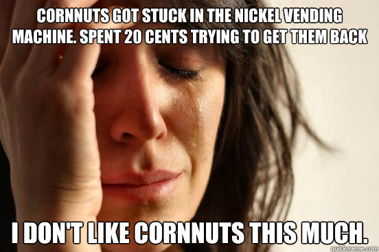 cornnuts got stuck in the nickel vending machine. spent 20 cents trying to get them back i don't like cornnuts this much.  First World Problems