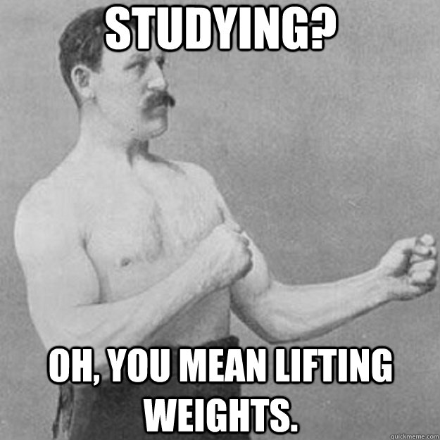 studying? oh, you mean lifting weights.  overly manly man