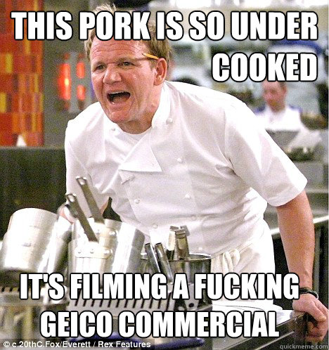 This pork is so under 
cooked It's filming a fucking
Geico commercial  gordon ramsay