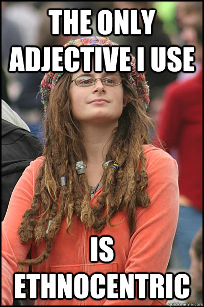 The only adjective I use Is Ethnocentric  College Liberal