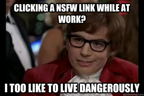 Clicking a NSFW link while at work? i too like to live dangerously  Dangerously - Austin Powers