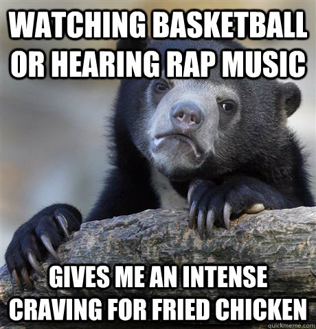 watching basketball or hearing rap music gives me an intense craving for fried chicken  Confession Bear