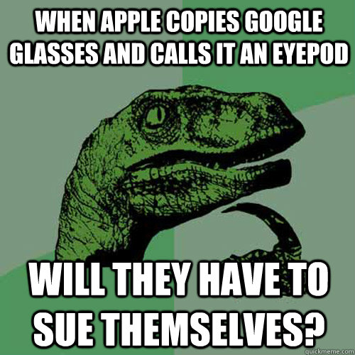 when apple copies google glasses and calls it an eyepod will they have to sue themselves?  Philosoraptor