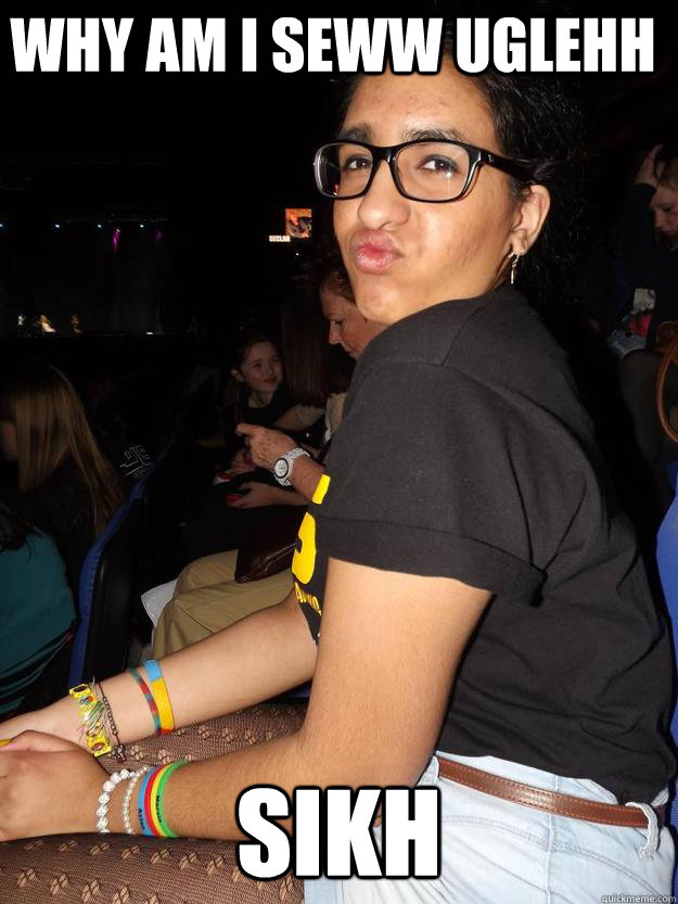 why am i seww uglehh sikh  ugly bitch