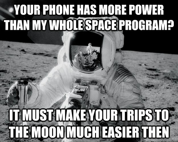 Your phone has more power than my whole space program? It must make your trips to the moon much easier then - Your phone has more power than my whole space program? It must make your trips to the moon much easier then  Moon Man