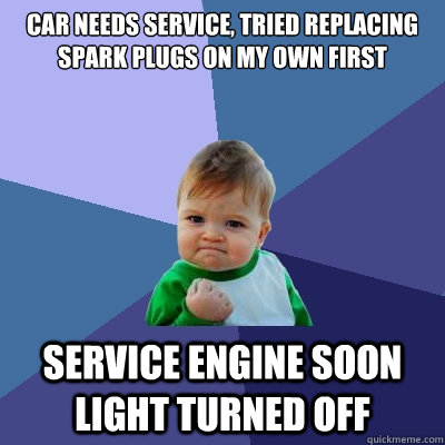 Car needs service, tried replacing spark plugs on my own first Service engine soon light turned off  - Car needs service, tried replacing spark plugs on my own first Service engine soon light turned off   Success Kid