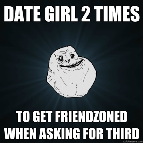 date girl 2 times to get friendzoned when asking for third  Forever Alone