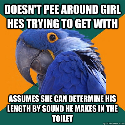 doesn't pee around girl hes trying to get with assumes she can determine his length by sound he makes in the toilet  Paranoid Parrot