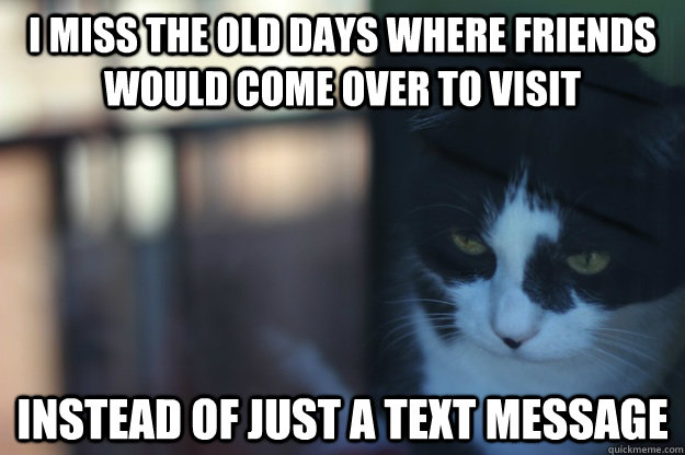 I miss the old days where friends would come over to visit  instead of just a text message - I miss the old days where friends would come over to visit  instead of just a text message  Misc