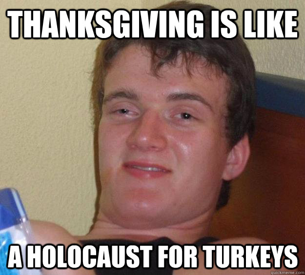 Thanksgiving is like A holocaust for turkeys  10 Guy