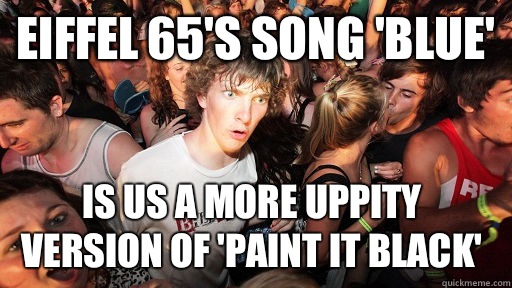 Eiffel 65's song 'Blue'  Is us a more uppity version of 'Paint it Black'  Sudden Clarity Clarence