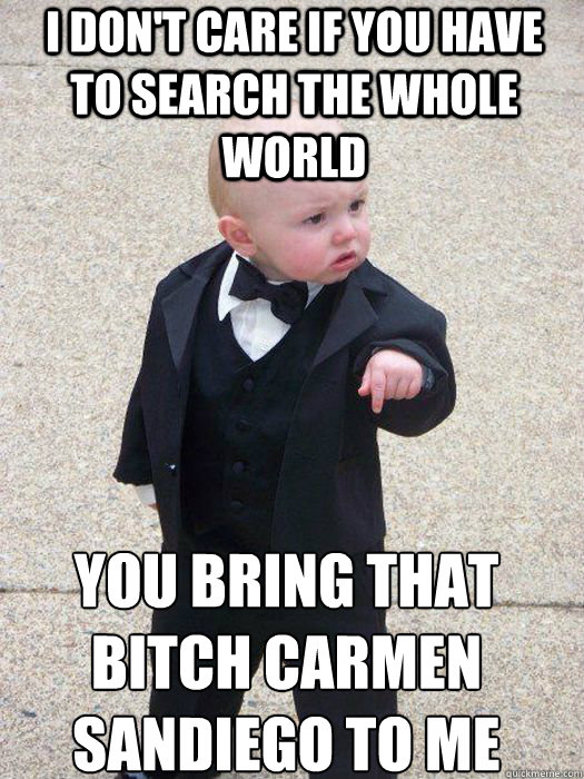 I don't care if you have to search the whole world you bring that bitch carmen sandiego to me   Baby Godfather