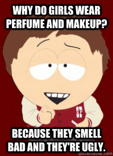 Why do girls wear perfume and makeup? Because they smell bad and they're ugly. - Why do girls wear perfume and makeup? Because they smell bad and they're ugly.  Cocky Clyde