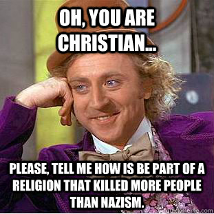 Oh, you are christian... please, tell me how is be part of a religion that killed more people than nazism.  Creepy Wonka