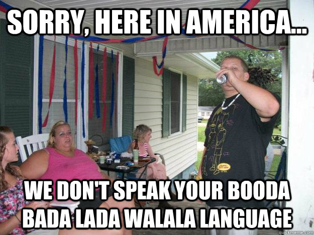 Sorry, here in America... We don't speak your booda bada lada walala language - Sorry, here in America... We don't speak your booda bada lada walala language  Merica