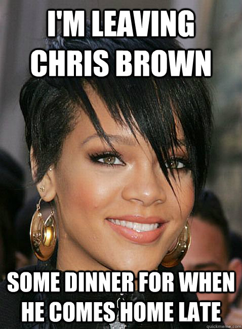 I'm leaving Chris Brown Some dinner for when he comes home late - I'm leaving Chris Brown Some dinner for when he comes home late  Rihanna