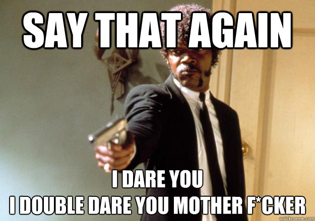 Say that again I dare you 
i double dare you mother f*cker  