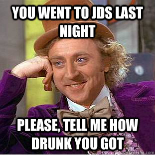 You went to JDs last night Please, tell me how drunk you got  Condescending Wonka