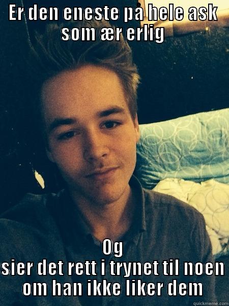 ER DEN ENESTE PÅ HELE ASK SOM ÆR ERLIG OG SIER DET RETT I TRYNET TIL NOEN OM HAN IKKE LIKER DEM Misc
