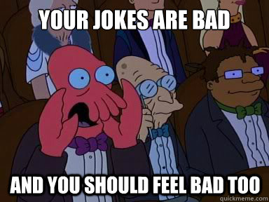 YOUR JOKES ARE BAD AND YOU SHOULD FEEL BAD TOO  X is bad and you should feel bad