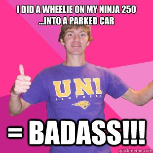 I did a wheelie on my ninja 250
...into a parked car = badass!!!  