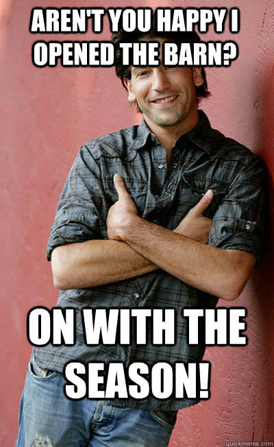 On with the season! Aren't You Happy I opened the Barn?  