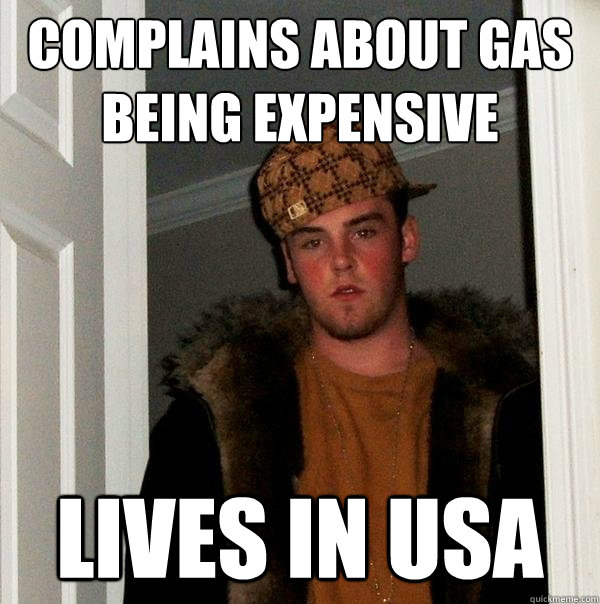 Complains about gas being expensive Lives in USA  Scumbag Steve