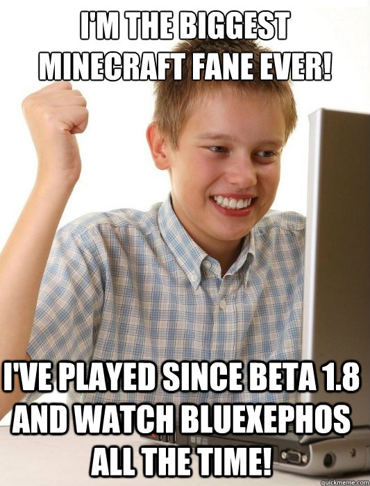 I'm the biggest MineCraft fane ever! I've played since BETA 1.8 and watch BlueXephos all the time!   First Day on the Internet Kid