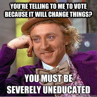 You're telling to me to vote because it will change things? You must be 
severely uneducated  Creepy Wonka