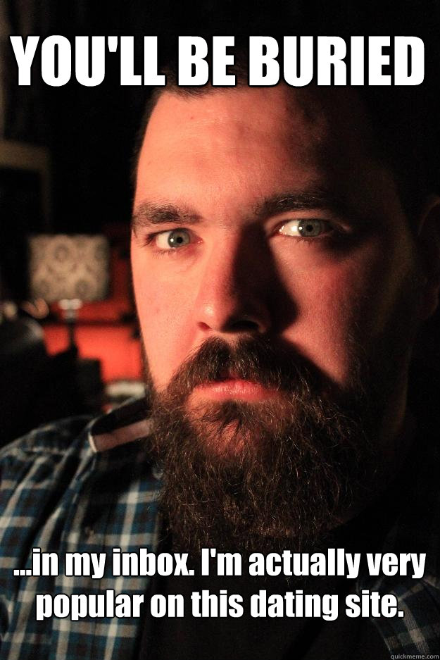 YOU'LL BE BURIED ...in my inbox. I'm actually very popular on this dating site.  Dating Site Murderer