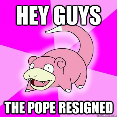 Hey Guys The pope resigned   Slowpoke