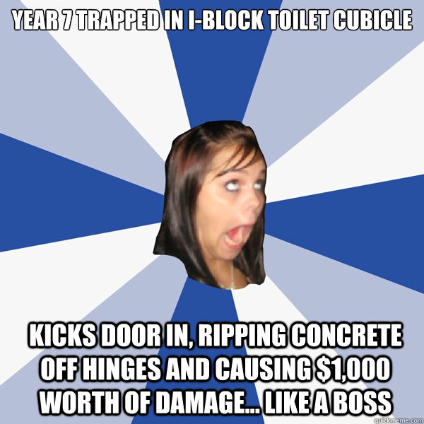 year 7 trapped in i-block toilet cubicle kicks door in, ripping concrete off hinges and causing $1,000 worth of damage... like a boss  Annoying Facebook Girl